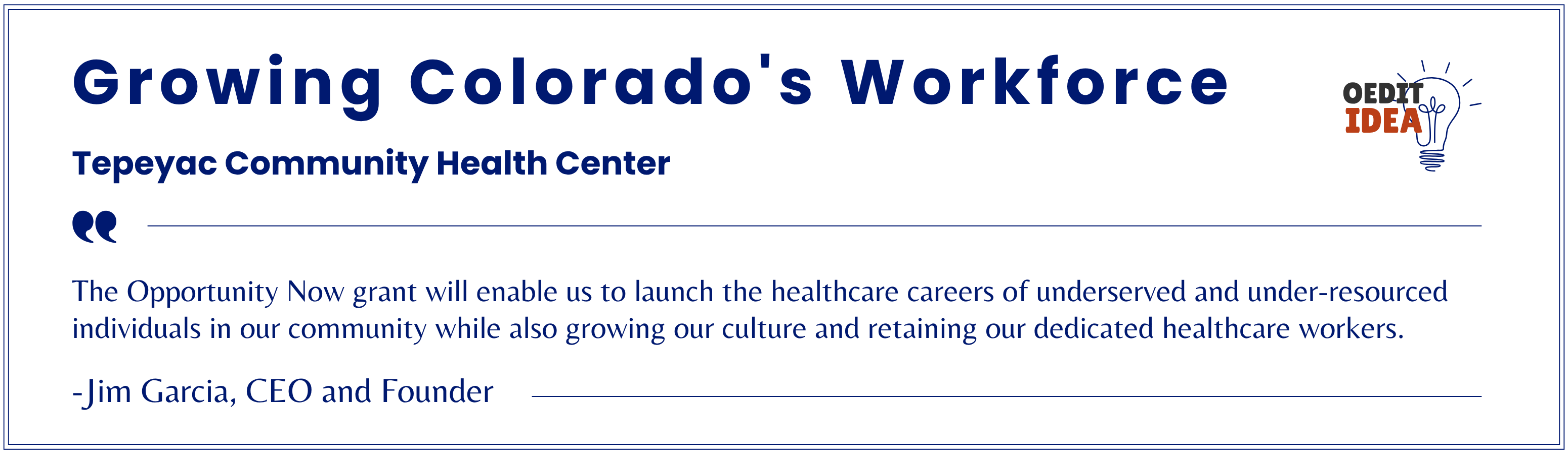 Tepeyac Community Health Center testimonial. The Opportunity Now grant will enable us to launch the healthcare careers of underserved and under-resourced individuals in our community while also growing our culture and retaining our dedicated healthcare workers. -Jim Garcia, CEO and Founder